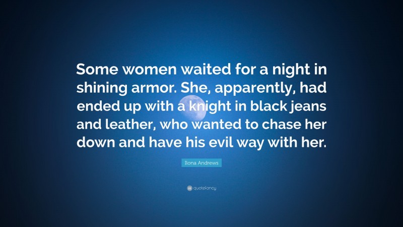 Ilona Andrews Quote: “Some women waited for a night in shining armor. She, apparently, had ended up with a knight in black jeans and leather, who wanted to chase her down and have his evil way with her.”