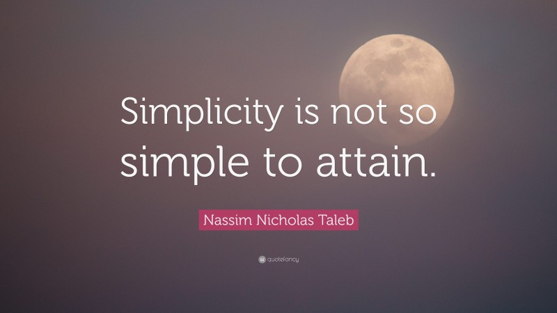Nassim Nicholas Taleb Quote: “Simplicity is not so simple to attain.”