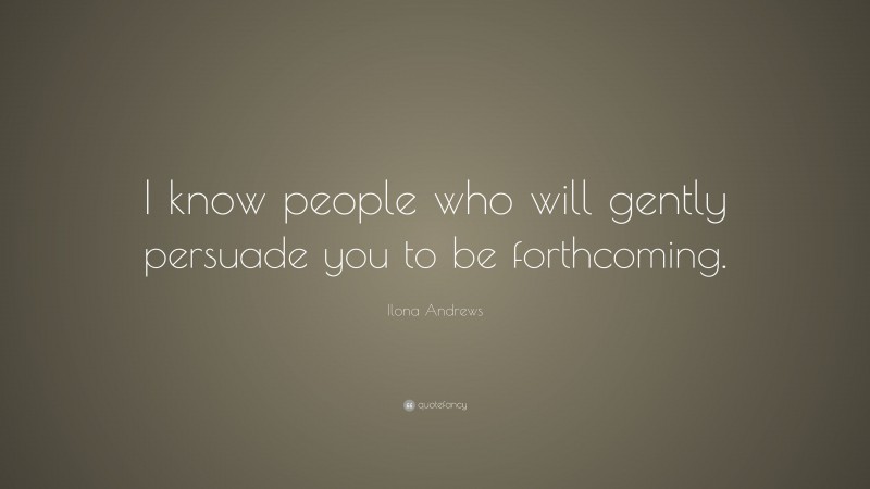 Ilona Andrews Quote: “I know people who will gently persuade you to be forthcoming.”