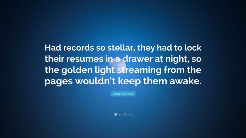 Ilona Andrews Quote: “Had records so stellar, they had to lock their resumes in a drawer at night, so the golden light streaming from the pages wouldn’t keep them awake.”