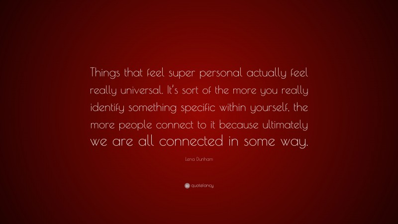 Lena Dunham Quote: “Things that feel super personal actually feel really universal. It’s sort of the more you really identify something specific within yourself, the more people connect to it because ultimately we are all connected in some way.”