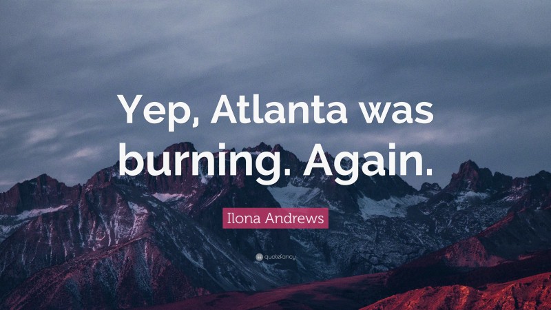 Ilona Andrews Quote: “Yep, Atlanta was burning. Again.”