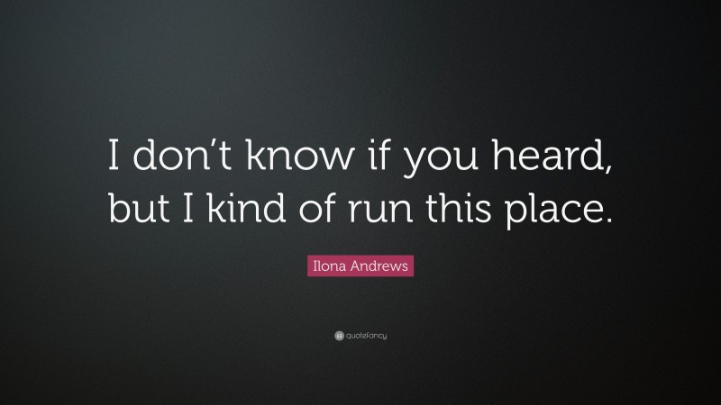 Ilona Andrews Quote: “I don’t know if you heard, but I kind of run this place.”