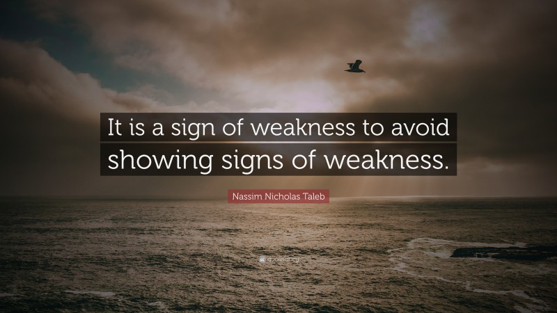 Nassim Nicholas Taleb Quote: “It is a sign of weakness to avoid showing signs of weakness.”