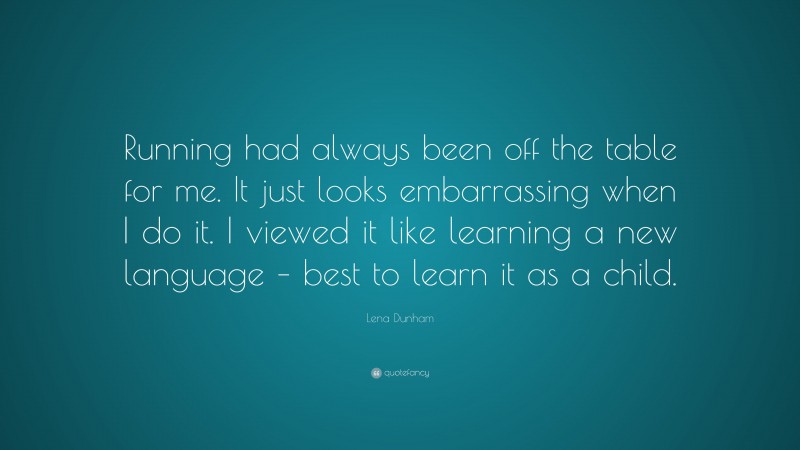 Lena Dunham Quote: “Running had always been off the table for me. It just looks embarrassing when I do it. I viewed it like learning a new language – best to learn it as a child.”