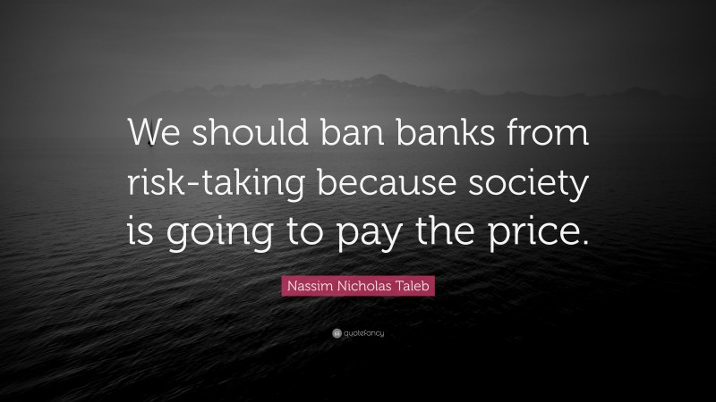 Nassim Nicholas Taleb Quote: “We should ban banks from risk-taking because society is going to pay the price.”