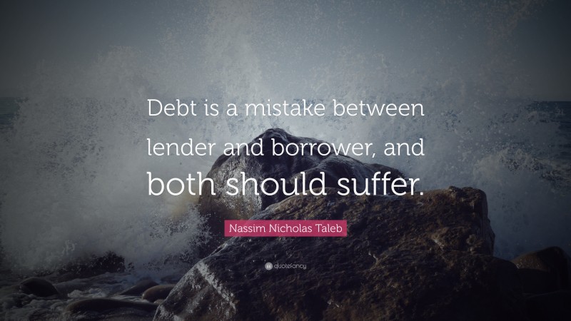 Nassim Nicholas Taleb Quote: “Debt is a mistake between lender and borrower, and both should suffer.”