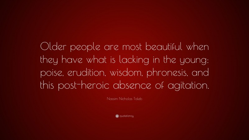 Nassim Nicholas Taleb Quote: “Older people are most beautiful when they have what is lacking in the young: poise, erudition, wisdom, phronesis, and this post-heroic absence of agitation.”