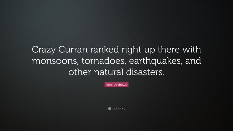 Ilona Andrews Quote: “Crazy Curran ranked right up there with monsoons, tornadoes, earthquakes, and other natural disasters.”