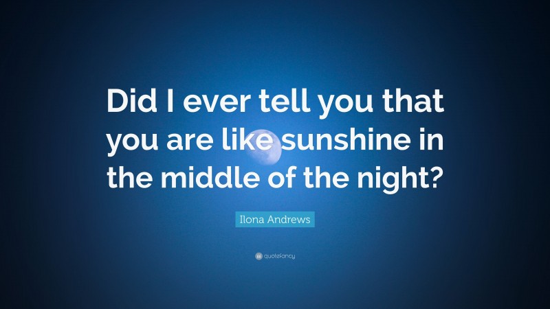 Ilona Andrews Quote: “Did I ever tell you that you are like sunshine in the middle of the night?”