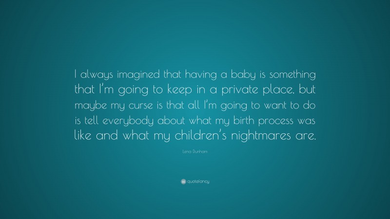 Lena Dunham Quote: “I always imagined that having a baby is something that I’m going to keep in a private place, but maybe my curse is that all I’m going to want to do is tell everybody about what my birth process was like and what my children’s nightmares are.”