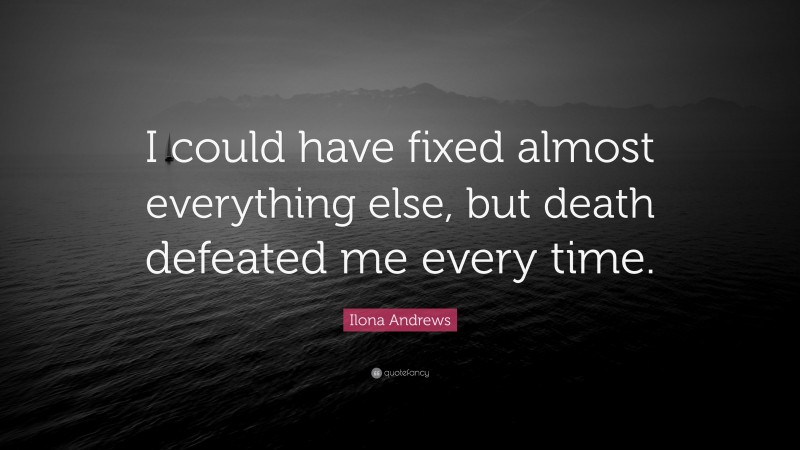 Ilona Andrews Quote: “I could have fixed almost everything else, but death defeated me every time.”