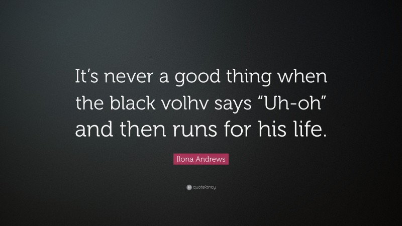Ilona Andrews Quote: “It’s never a good thing when the black volhv says “Uh-oh” and then runs for his life.”