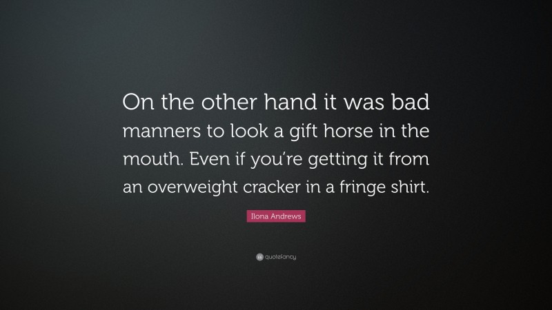 Ilona Andrews Quote: “On the other hand it was bad manners to look a gift horse in the mouth. Even if you’re getting it from an overweight cracker in a fringe shirt.”