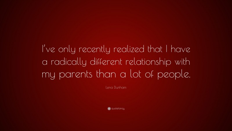 Lena Dunham Quote: “I’ve only recently realized that I have a radically different relationship with my parents than a lot of people.”