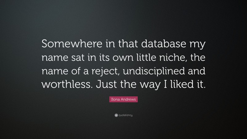 Ilona Andrews Quote: “Somewhere in that database my name sat in its own little niche, the name of a reject, undisciplined and worthless. Just the way I liked it.”