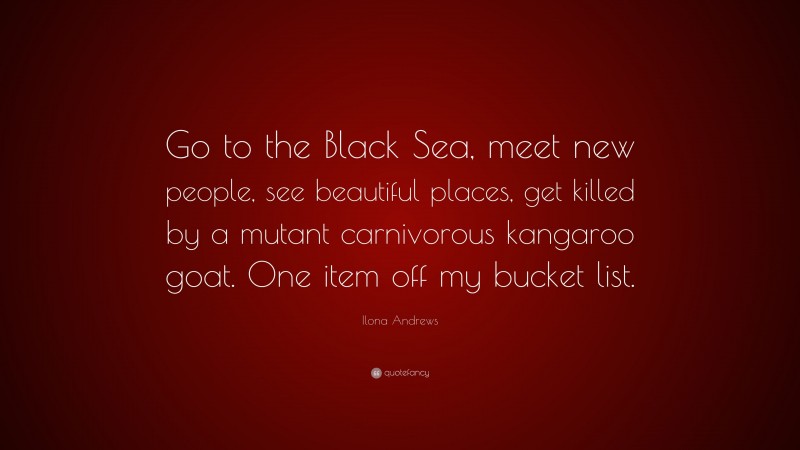 Ilona Andrews Quote: “Go to the Black Sea, meet new people, see beautiful places, get killed by a mutant carnivorous kangaroo goat. One item off my bucket list.”