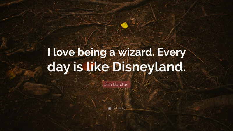 Jim Butcher Quote: “I love being a wizard. Every day is like Disneyland.”