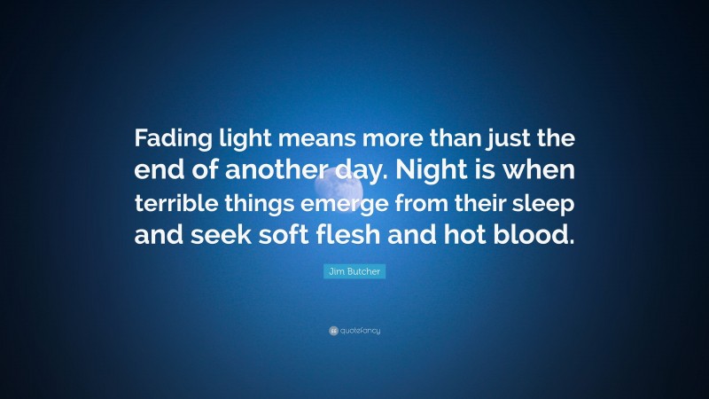 Jim Butcher Quote: “Fading light means more than just the end of another day. Night is when terrible things emerge from their sleep and seek soft flesh and hot blood.”