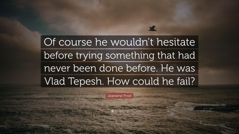 Jeaniene Frost Quote: “Of course he wouldn’t hesitate before trying something that had never been done before. He was Vlad Tepesh. How could he fail?”