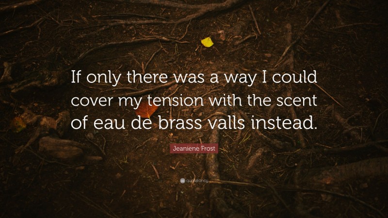 Jeaniene Frost Quote: “If only there was a way I could cover my tension with the scent of eau de brass valls instead.”