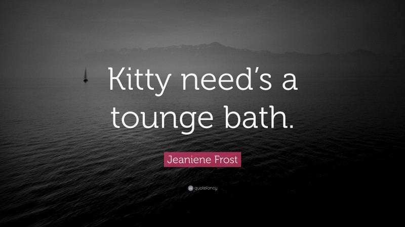 Jeaniene Frost Quote: “Kitty need’s a tounge bath.”