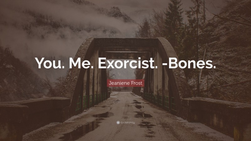 Jeaniene Frost Quote: “You. Me. Exorcist. -Bones.”