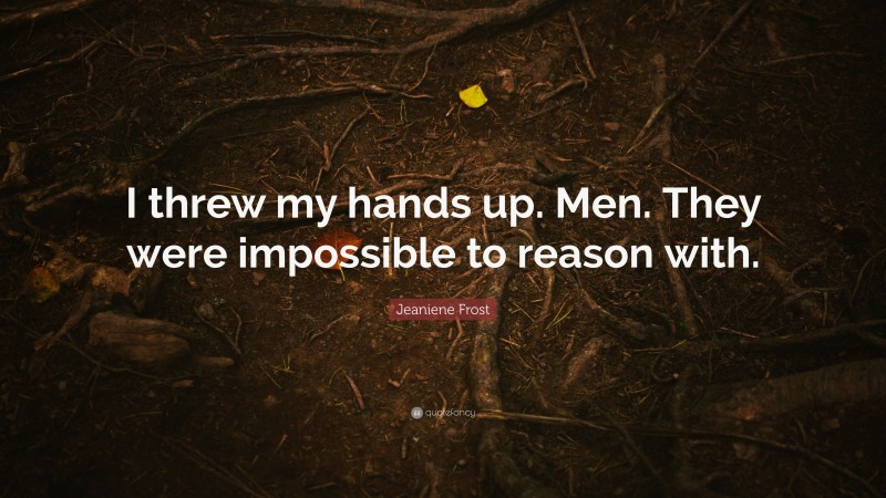Jeaniene Frost Quote: “I threw my hands up. Men. They were impossible to reason with.”