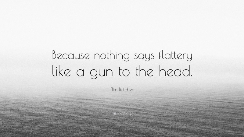 Jim Butcher Quote: “Because nothing says flattery like a gun to the head.”