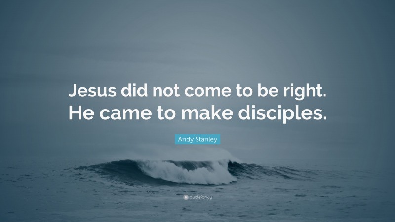 Andy Stanley Quote: “Jesus did not come to be right. He came to make disciples.”