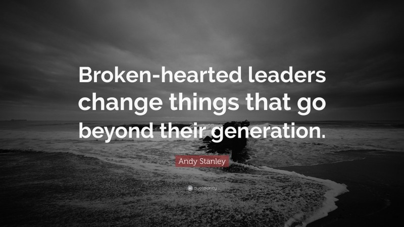 Andy Stanley Quote: “Broken-hearted leaders change things that go beyond their generation.”