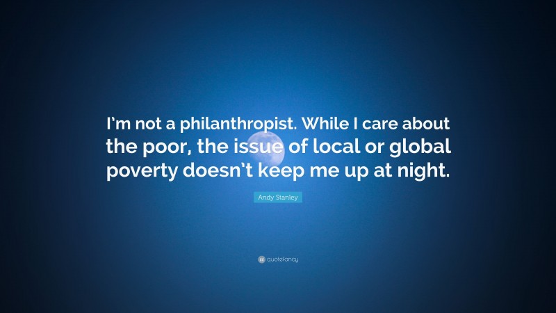 Andy Stanley Quote: “I’m not a philanthropist. While I care about the poor, the issue of local or global poverty doesn’t keep me up at night.”