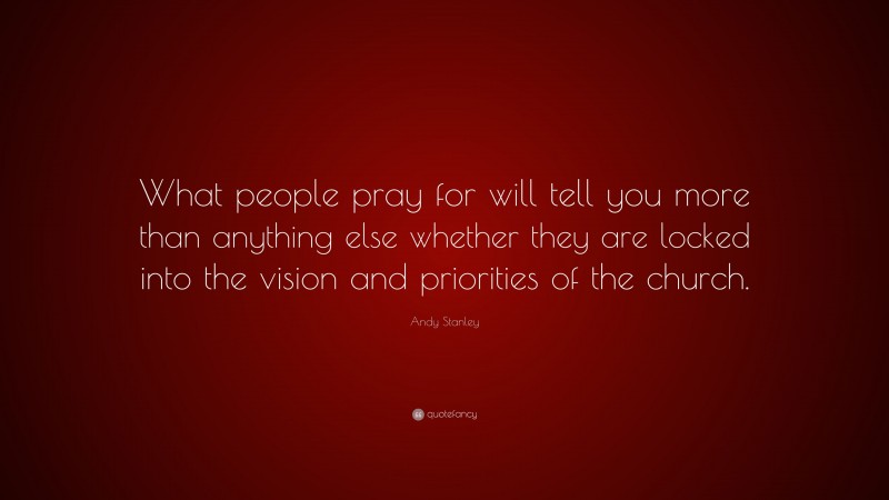 Andy Stanley Quote: “What people pray for will tell you more than anything else whether they are locked into the vision and priorities of the church.”