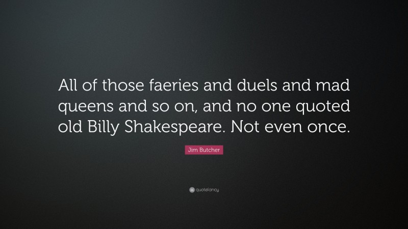 Jim Butcher Quote: “All of those faeries and duels and mad queens and so on, and no one quoted old Billy Shakespeare. Not even once.”