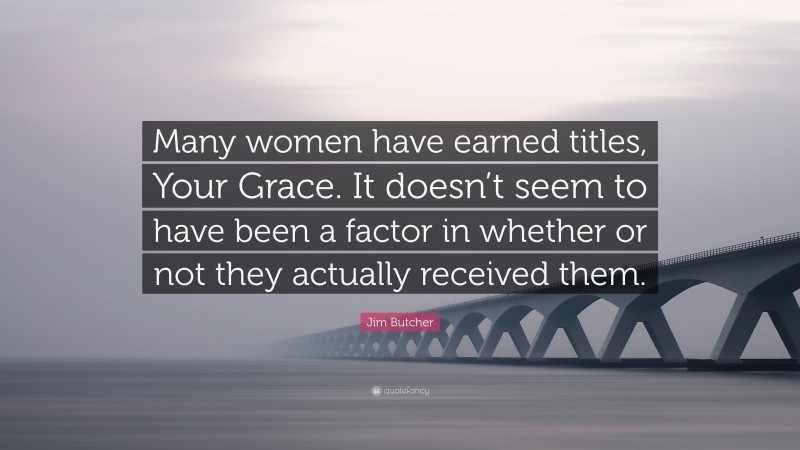 Jim Butcher Quote: “Many women have earned titles, Your Grace. It doesn’t seem to have been a factor in whether or not they actually received them.”