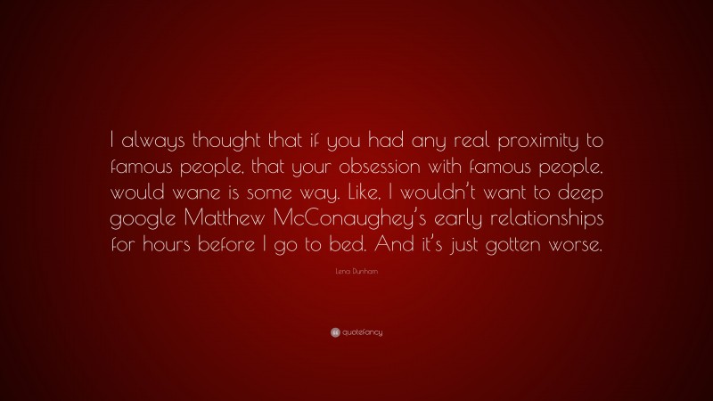 Lena Dunham Quote: “I always thought that if you had any real proximity to famous people, that your obsession with famous people, would wane is some way. Like, I wouldn’t want to deep google Matthew McConaughey’s early relationships for hours before I go to bed. And it’s just gotten worse.”