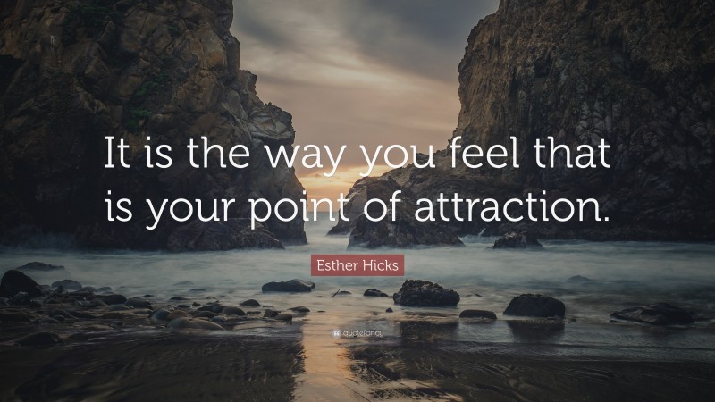 Esther Hicks Quote: “It is the way you feel that is your point of attraction.”