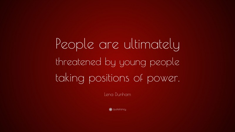 Lena Dunham Quote: “People are ultimately threatened by young people taking positions of power.”