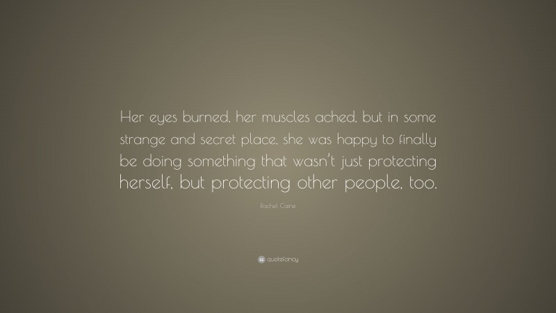 Rachel Caine Quote: “Her eyes burned, her muscles ached, but in some strange and secret place, she was happy to finally be doing something that wasn’t just protecting herself, but protecting other people, too.”