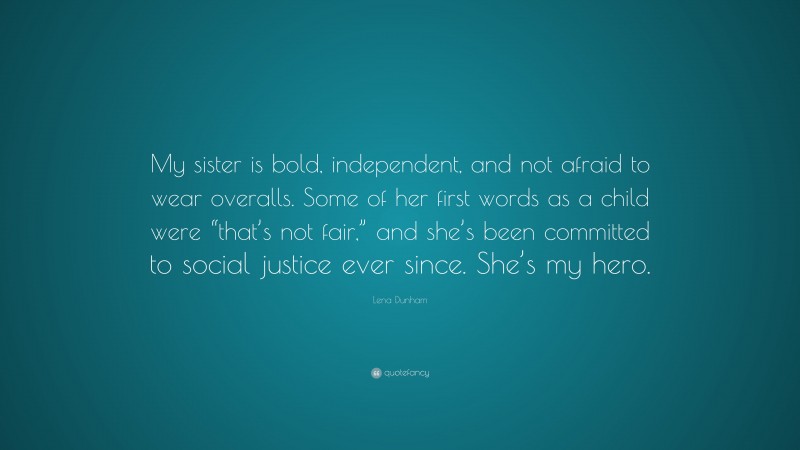 Lena Dunham Quote: “My sister is bold, independent, and not afraid to wear overalls. Some of her first words as a child were “that’s not fair,” and she’s been committed to social justice ever since. She’s my hero.”