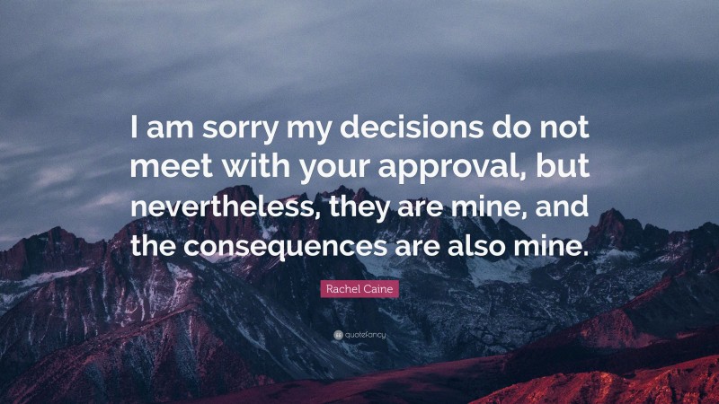 Rachel Caine Quote: “I am sorry my decisions do not meet with your approval, but nevertheless, they are mine, and the consequences are also mine.”