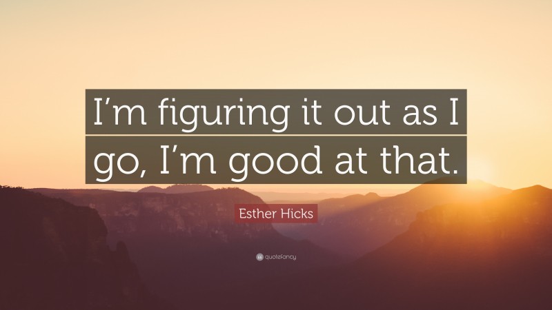 Esther Hicks Quote: “I’m figuring it out as I go, I’m good at that.”