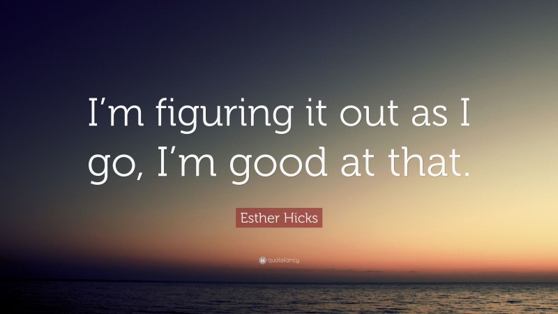 Esther Hicks Quote: “I’m figuring it out as I go, I’m good at that.”