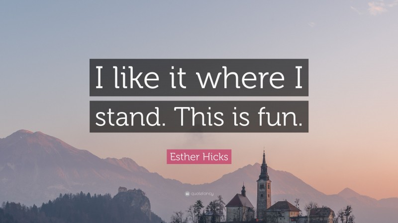 Esther Hicks Quote: “I like it where I stand. This is fun.”
