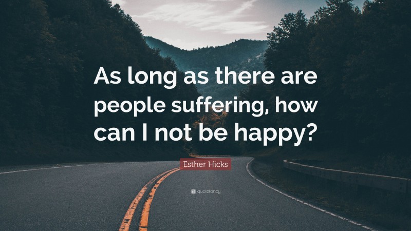 Esther Hicks Quote: “As long as there are people suffering, how can I not be happy?”