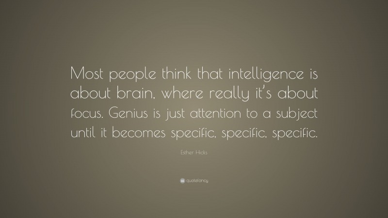 Esther Hicks Quote: “Most people think that intelligence is about brain, where really it’s about focus. Genius is just attention to a subject until it becomes specific, specific, specific.”