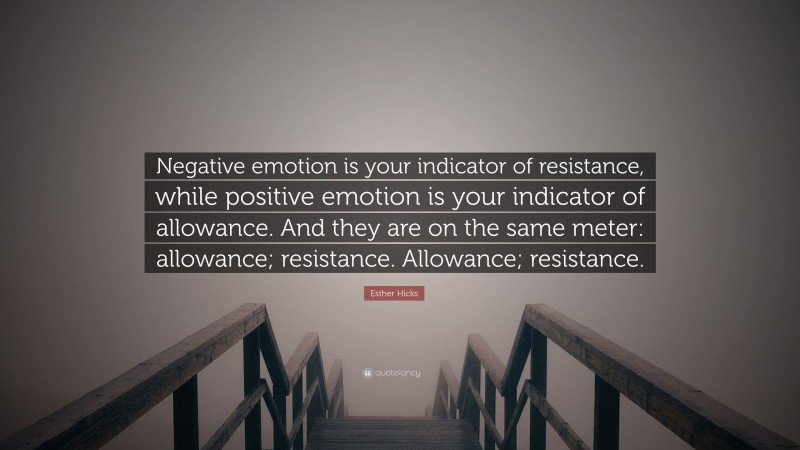 Esther Hicks Quote: “Negative emotion is your indicator of resistance, while positive emotion is your indicator of allowance. And they are on the same meter: allowance; resistance. Allowance; resistance.”