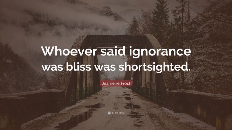 Jeaniene Frost Quote: “Whoever said ignorance was bliss was shortsighted.”