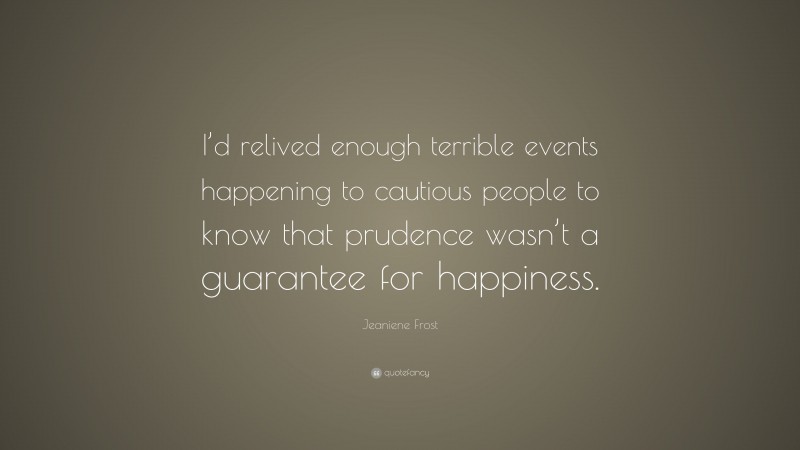Jeaniene Frost Quote: “I’d relived enough terrible events happening to cautious people to know that prudence wasn’t a guarantee for happiness.”