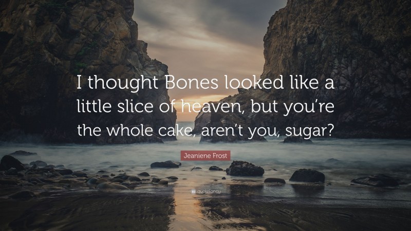 Jeaniene Frost Quote: “I thought Bones looked like a little slice of heaven, but you’re the whole cake, aren’t you, sugar?”